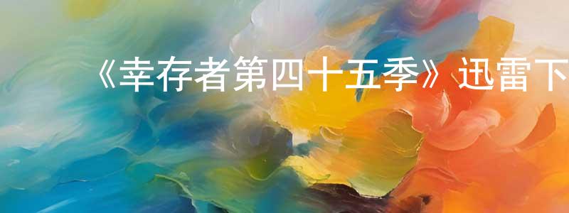 ﻿陈培建发布﻿《幸存者第四十五季》迅雷下载/在线观看-选秀综艺-美剧天堂